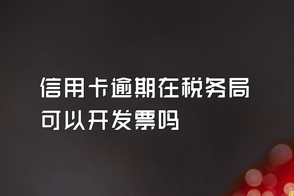 信用卡逾期在税务局可以开发票吗