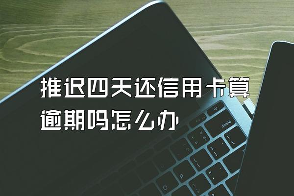 推迟四天还信用卡算逾期吗怎么办
