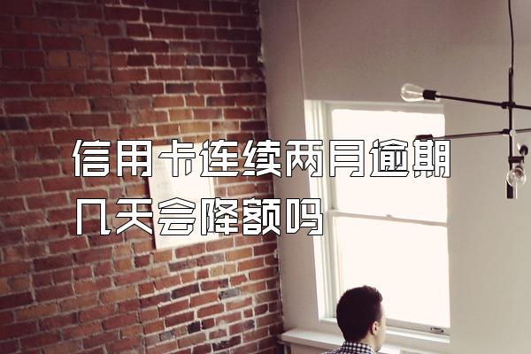 信用卡连续两月逾期几天会降额吗