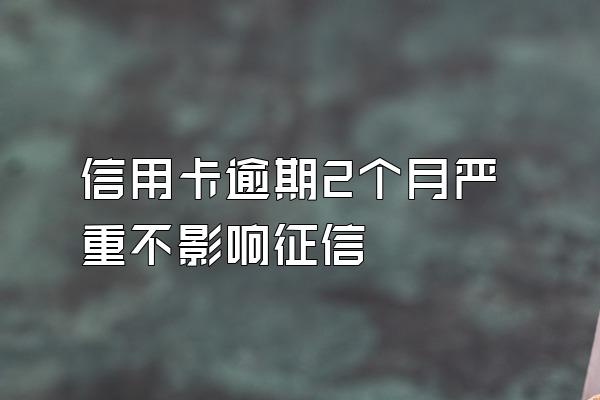 信用卡逾期2个月严重不影响征信