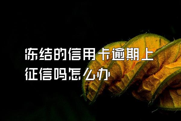 冻结的信用卡逾期上征信吗怎么办