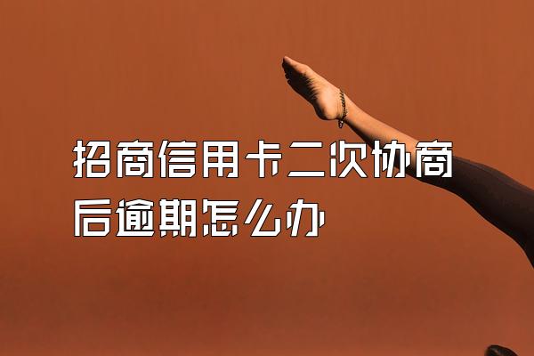 招商信用卡二次协商后逾期怎么办