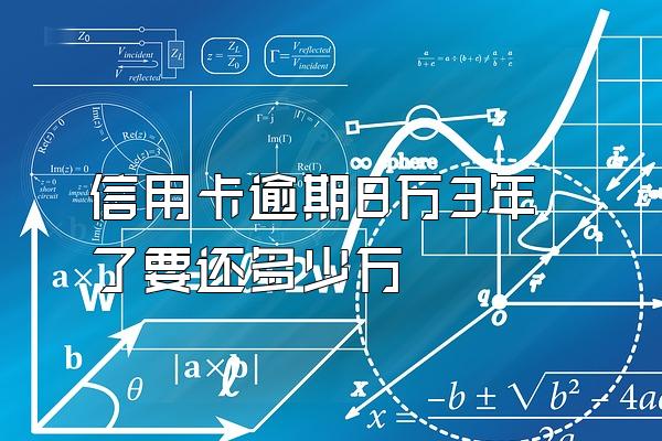 信用卡逾期8万3年了要还多少万