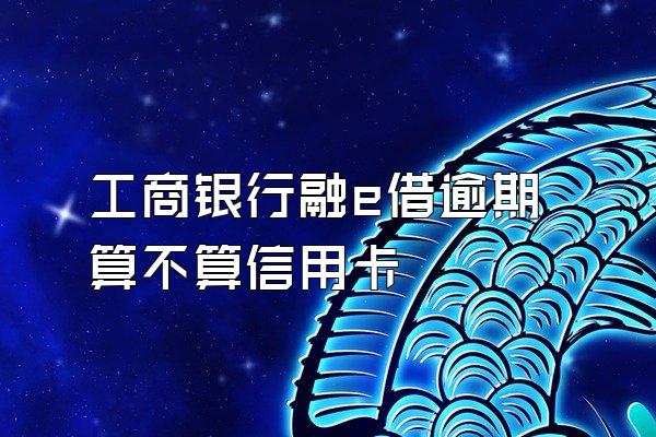 工商银行融e借逾期算不算信用卡