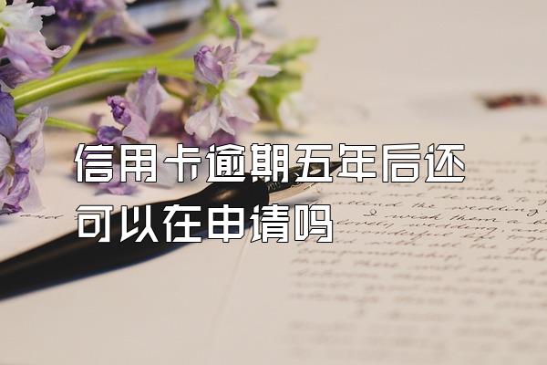 信用卡逾期五年后还可以在申请吗