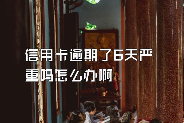 信用卡逾期了6天严重吗怎么办啊