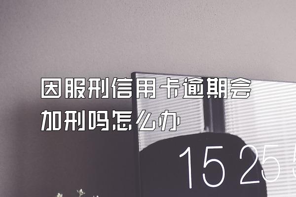 因服刑信用卡逾期会加刑吗怎么办