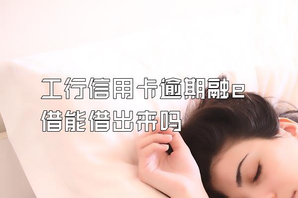 工行信用卡逾期融e借能借出来吗