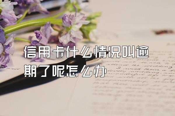 信用卡什么情况叫逾期了呢怎么办