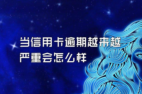 当信用卡逾期越来越严重会怎么样