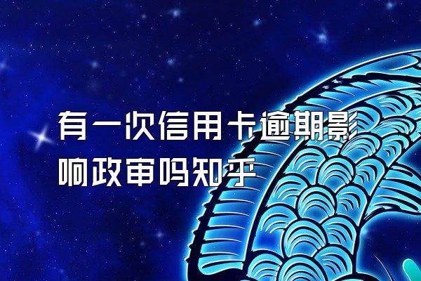 有一次信用卡逾期影响政审吗知乎
