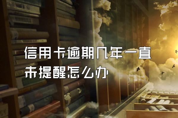 信用卡逾期几年一直未提醒怎么办