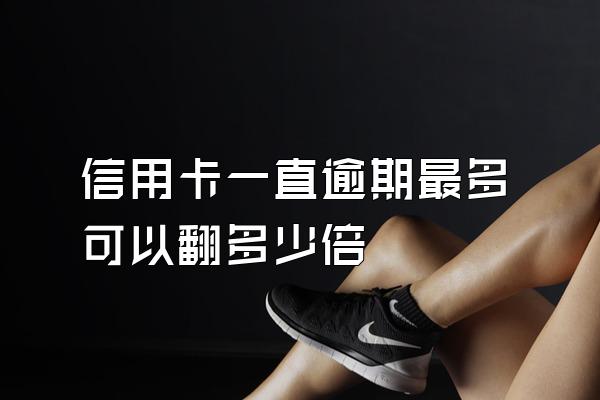 信用卡一直逾期最多可以翻多少倍