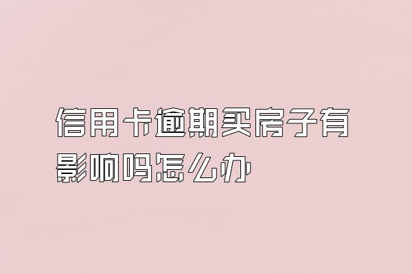 信用卡逾期买房子有影响吗怎么办