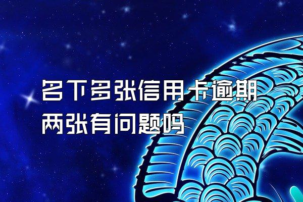 名下多张信用卡逾期两张有问题吗