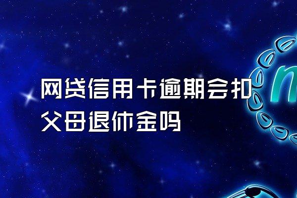 网贷信用卡逾期会扣父母退休金吗