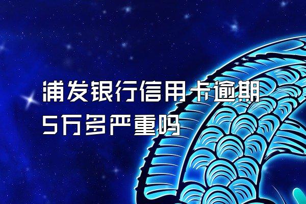 浦发银行信用卡逾期5万多严重吗