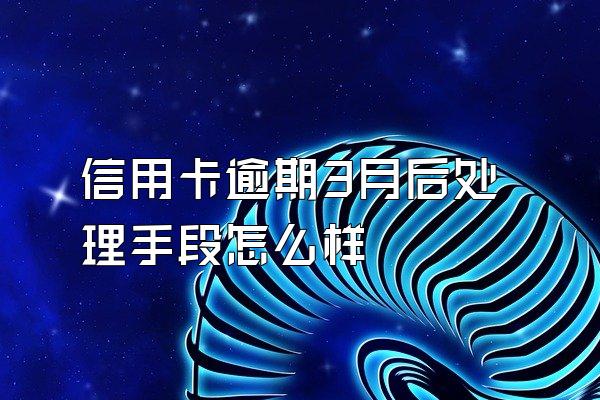 信用卡逾期3月后处理手段怎么样