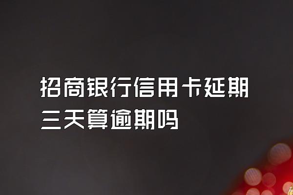 招商银行信用卡延期三天算逾期吗