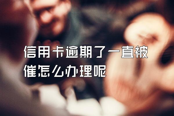 信用卡逾期了一直被催怎么办理呢