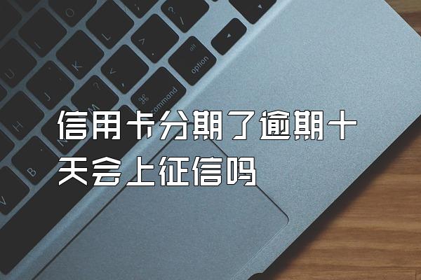 信用卡分期了逾期十天会上征信吗