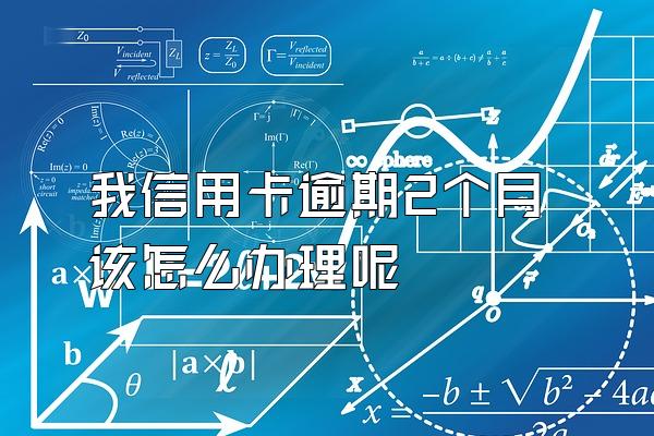 我信用卡逾期2个月该怎么办理呢