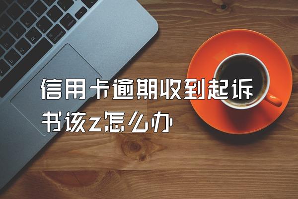 信用卡逾期收到起诉书该z怎么办