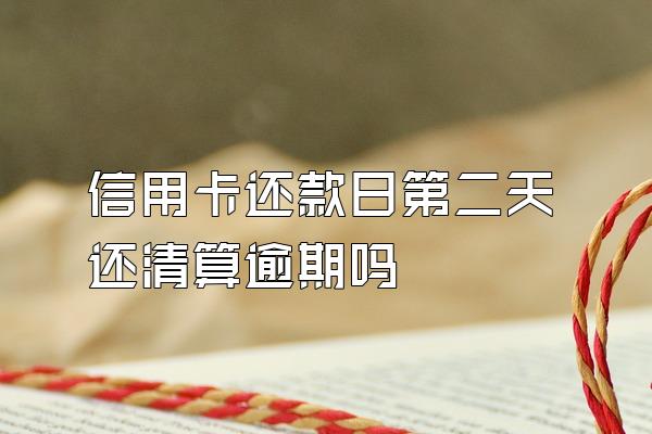 信用卡还款日第二天还清算逾期吗