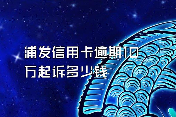 浦发信用卡逾期10万起诉多少钱