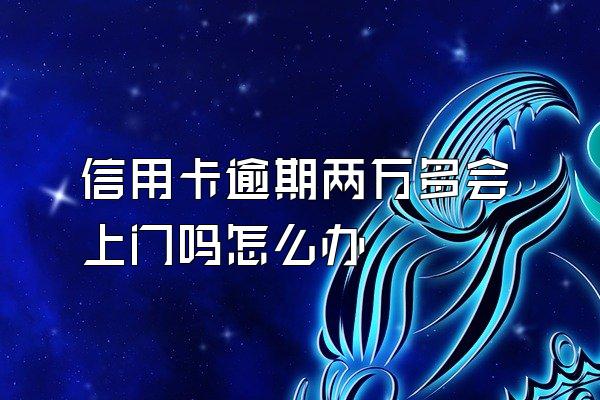 信用卡逾期两万多会上门吗怎么办