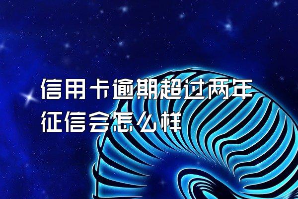 信用卡逾期超过两年征信会怎么样