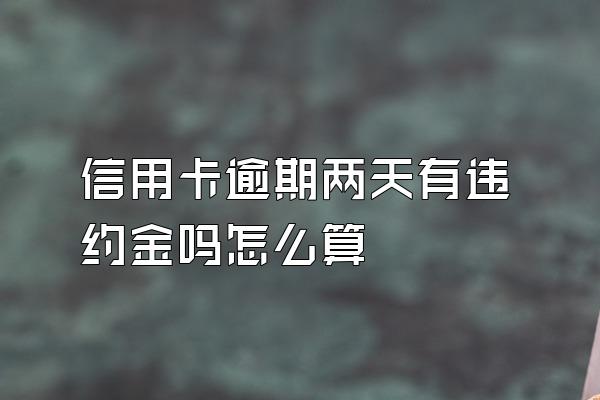 信用卡逾期两天有违约金吗怎么算