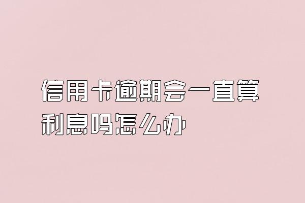 信用卡逾期会一直算利息吗怎么办