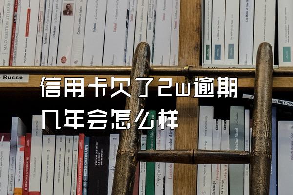 信用卡欠了2w逾期几年会怎么样
