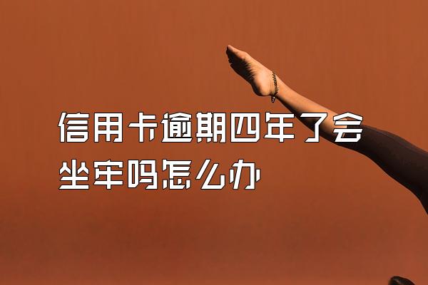 信用卡逾期四年了会坐牢吗怎么办