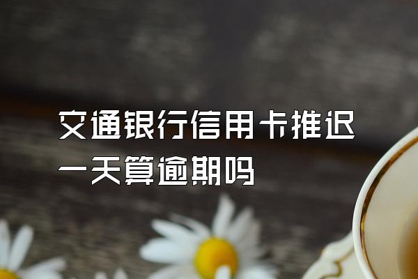 交通银行信用卡推迟一天算逾期吗