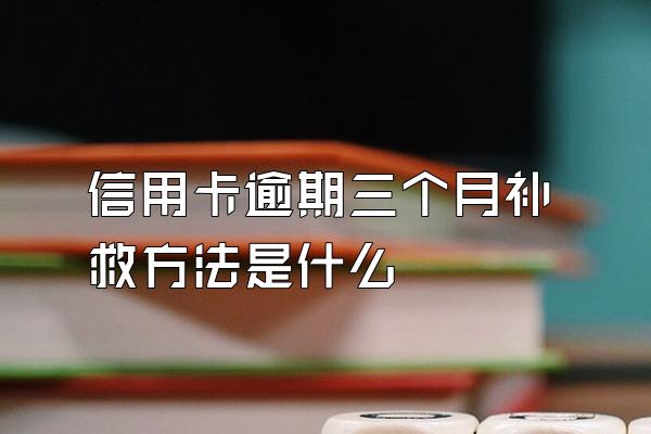 信用卡逾期三个月补救方法是什么