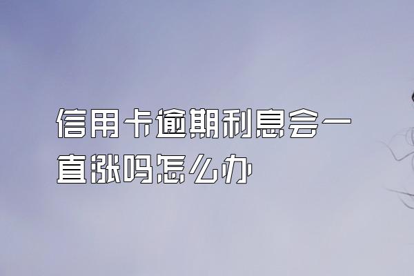 信用卡逾期利息会一直涨吗怎么办