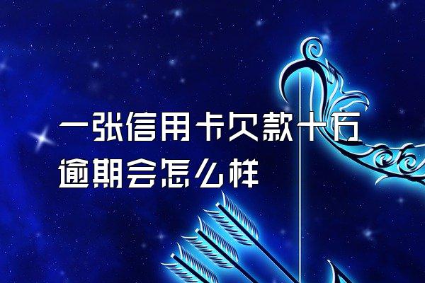 一张信用卡欠款十万逾期会怎么样