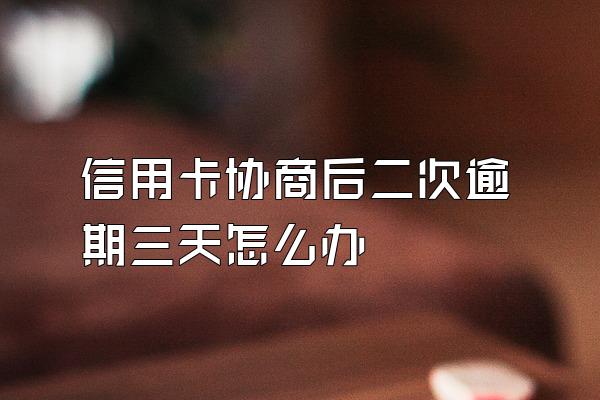 信用卡协商后二次逾期三天怎么办