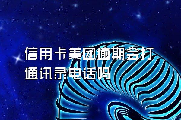 信用卡美团逾期会打通讯录电话吗