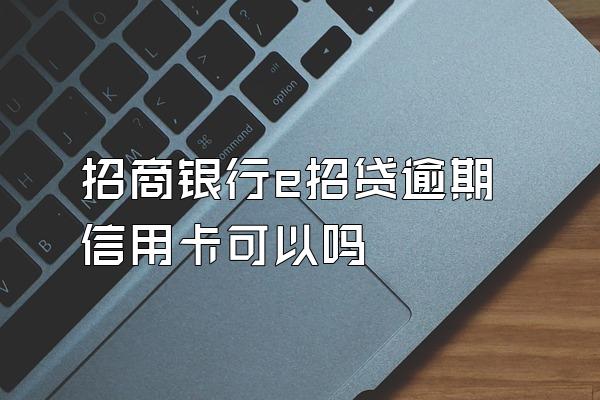 招商银行e招贷逾期信用卡可以吗