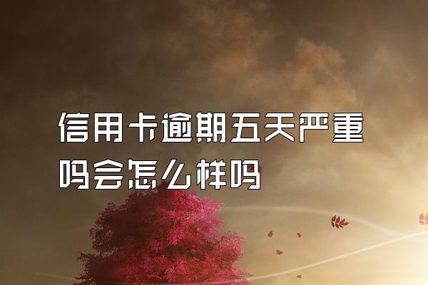 信用卡逾期五天严重吗会怎么样吗