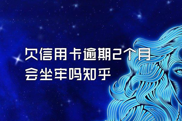 欠信用卡逾期2个月会坐牢吗知乎