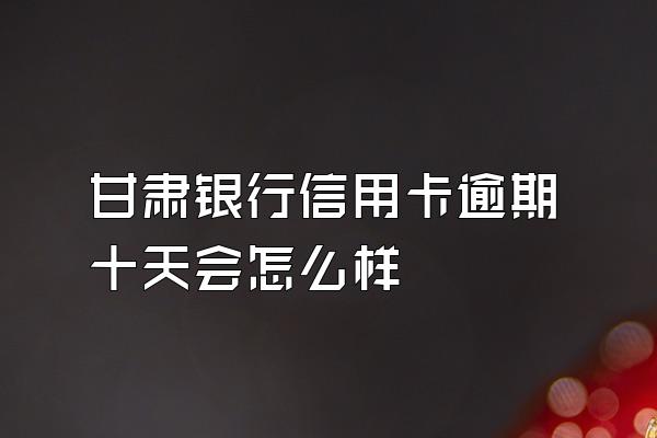 甘肃银行信用卡逾期十天会怎么样