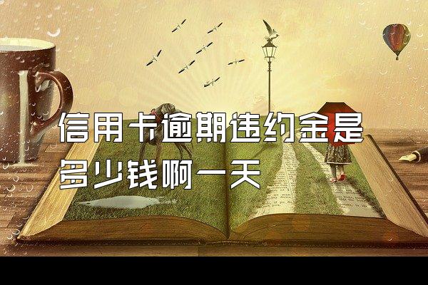 信用卡逾期违约金是多少钱啊一天