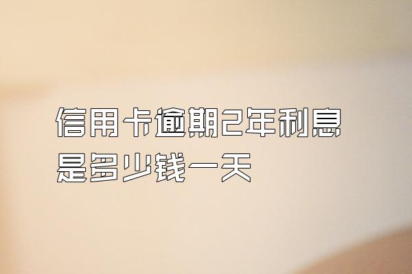 信用卡逾期2年利息是多少钱一天