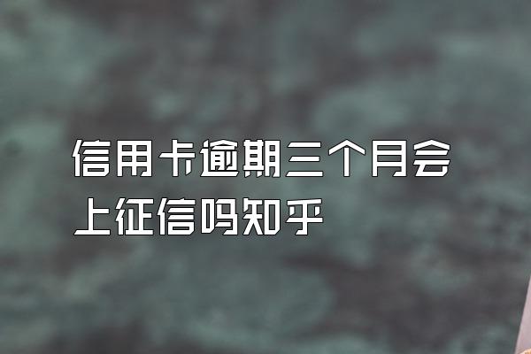 信用卡逾期三个月会上征信吗知乎