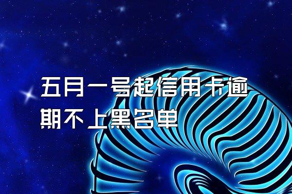 五月一号起信用卡逾期不上黑名单