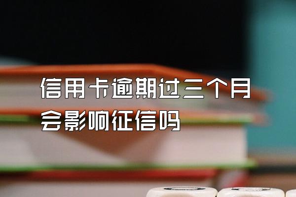 信用卡逾期过三个月会影响征信吗